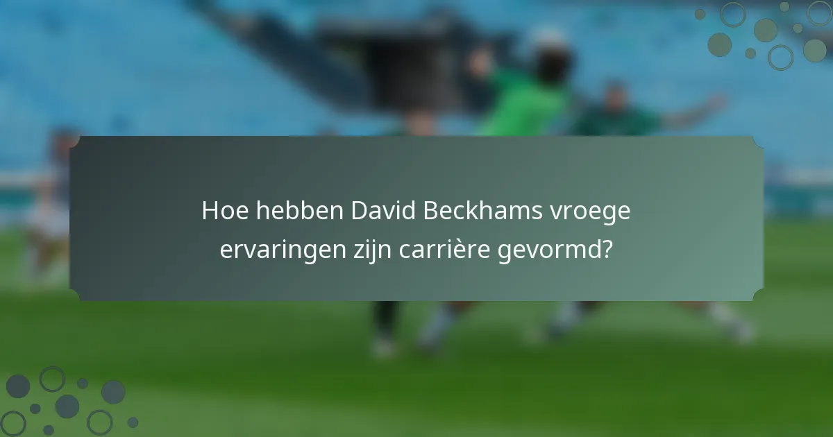 Hoe hebben David Beckhams vroege ervaringen zijn carrière gevormd?