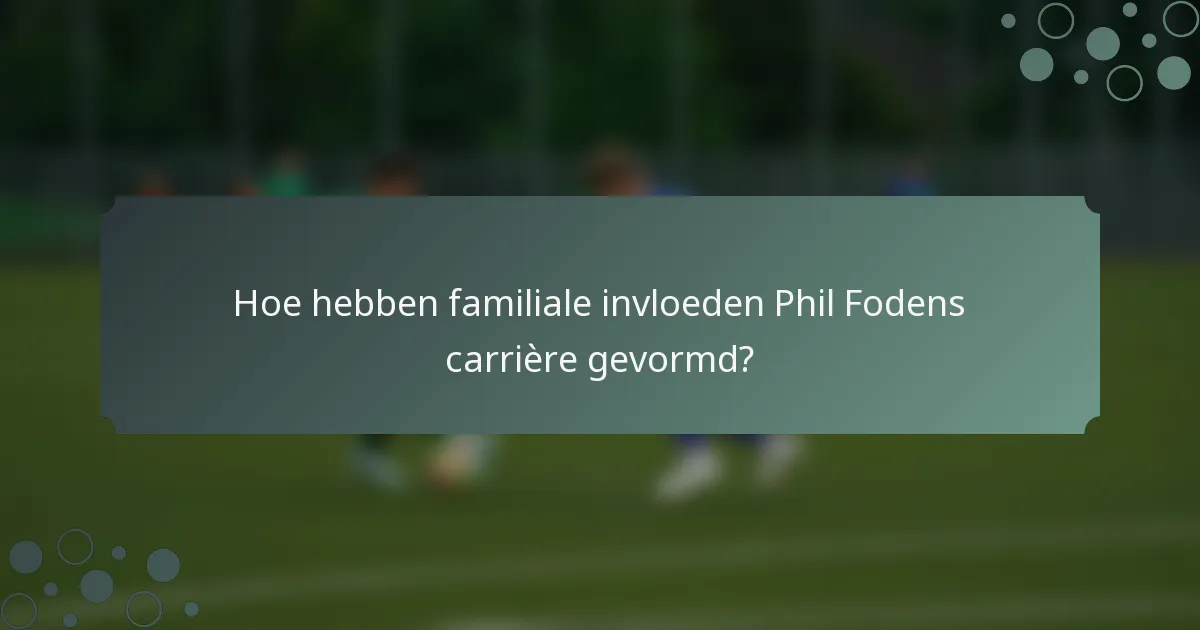 Hoe hebben familiale invloeden Phil Fodens carrière gevormd?