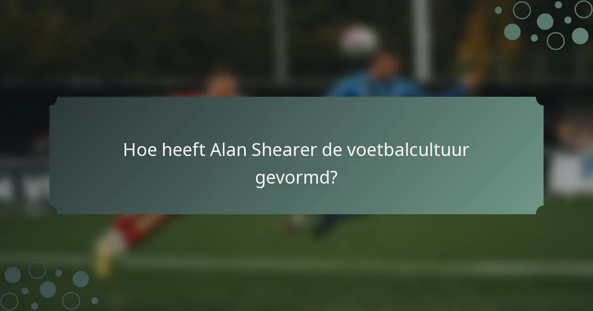 Hoe heeft Alan Shearer de voetbalcultuur gevormd?