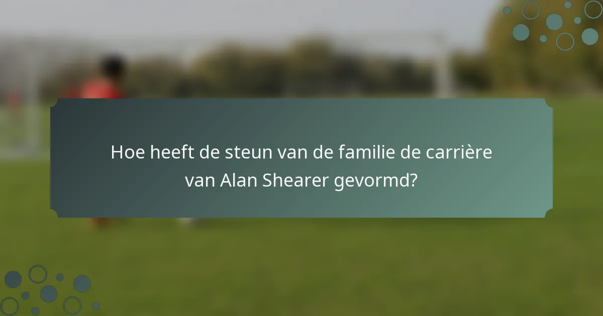 Hoe heeft de steun van de familie de carrière van Alan Shearer gevormd?