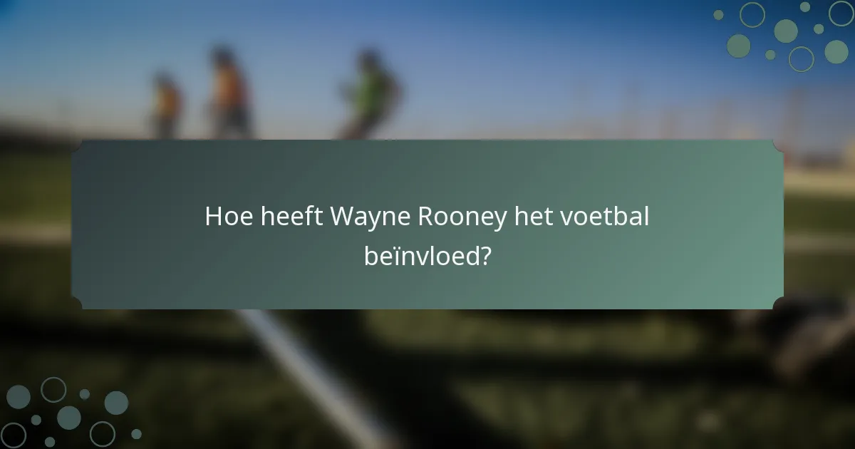 Hoe heeft Wayne Rooney het voetbal beïnvloed?