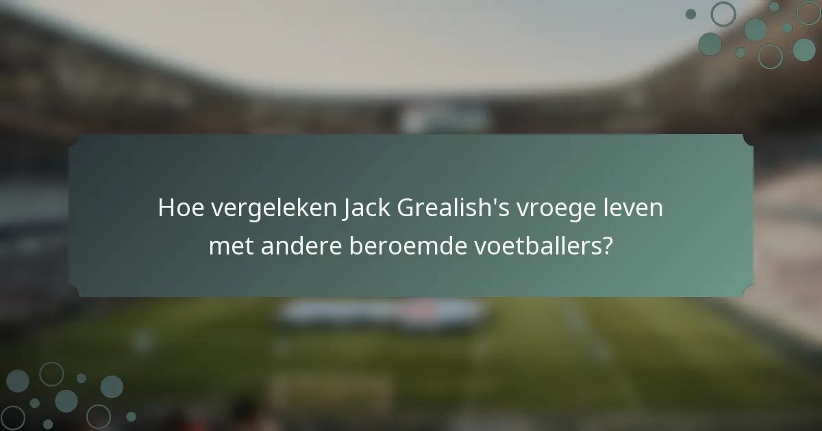Hoe vergeleken Jack Grealish's vroege leven met andere beroemde voetballers?