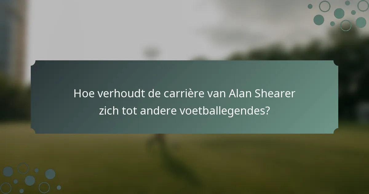 Hoe verhoudt de carrière van Alan Shearer zich tot andere voetballegendes?