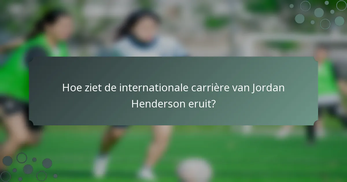 Hoe ziet de internationale carrière van Jordan Henderson eruit?