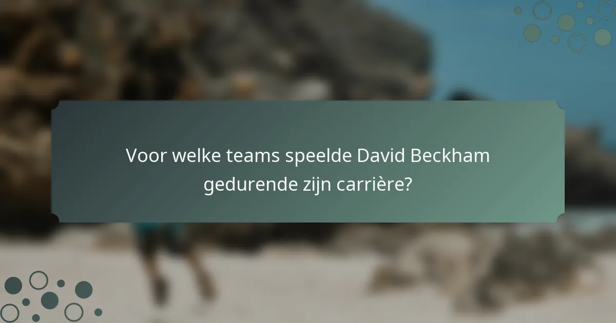 Voor welke teams speelde David Beckham gedurende zijn carrière?