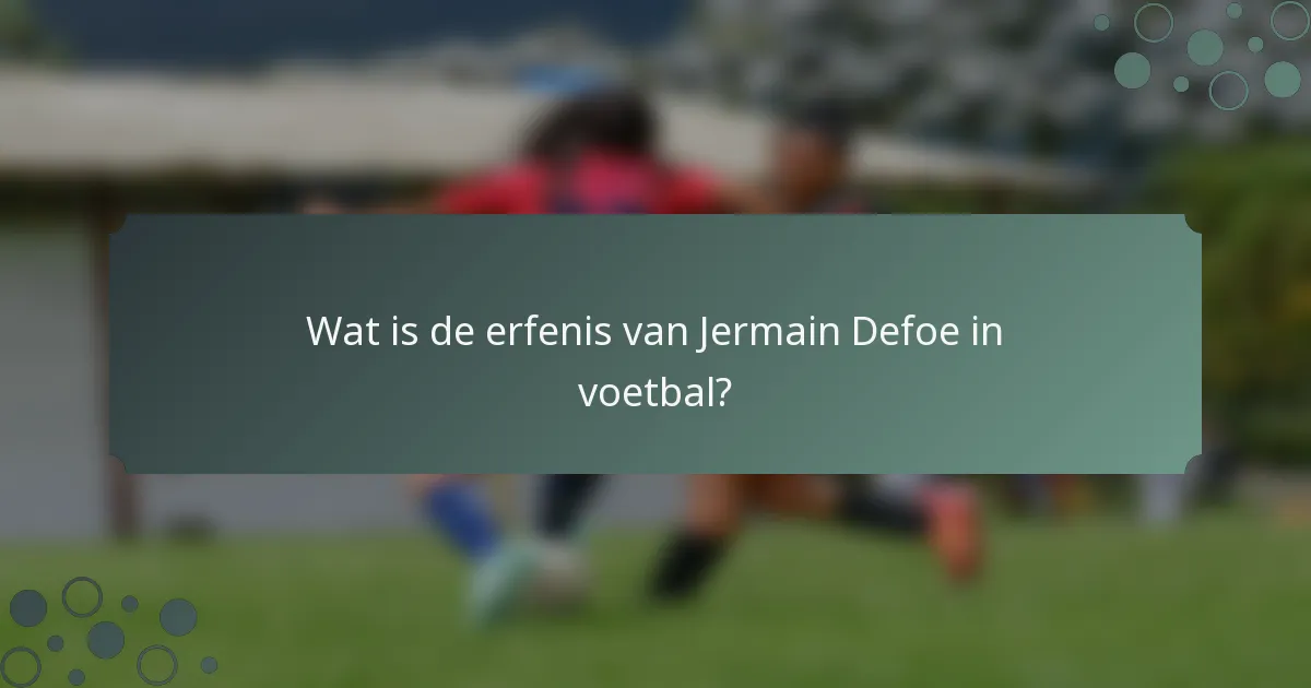 Wat is de erfenis van Jermain Defoe in voetbal?