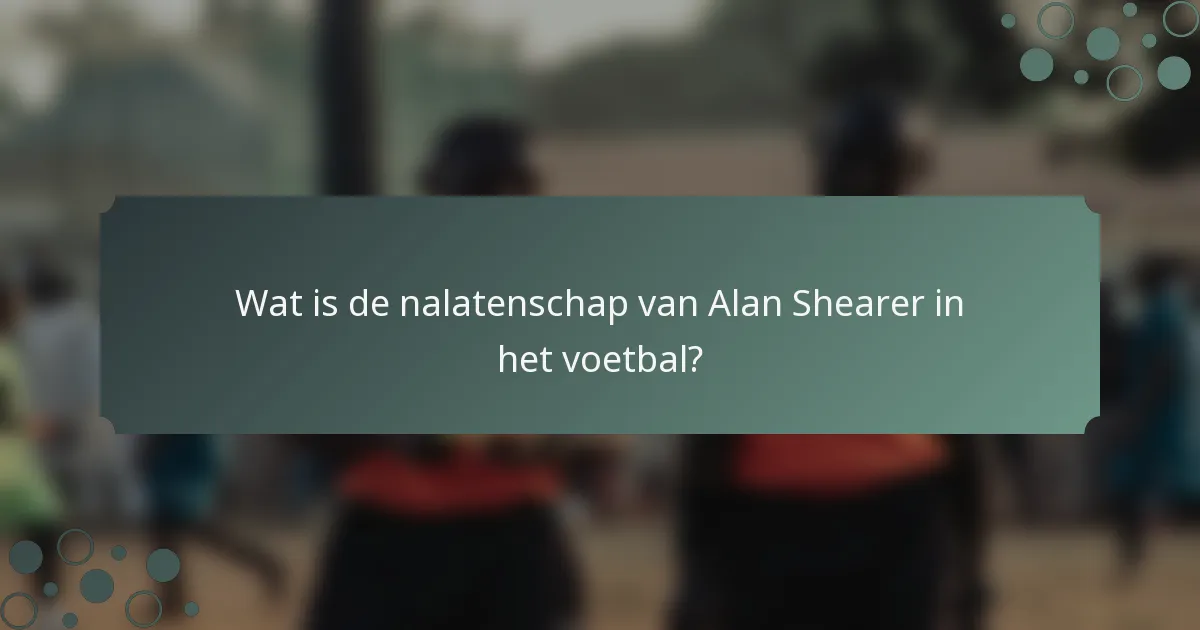 Wat is de nalatenschap van Alan Shearer in het voetbal?
