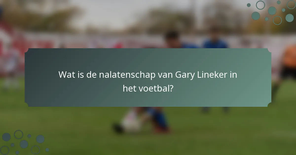 Wat is de nalatenschap van Gary Lineker in het voetbal?