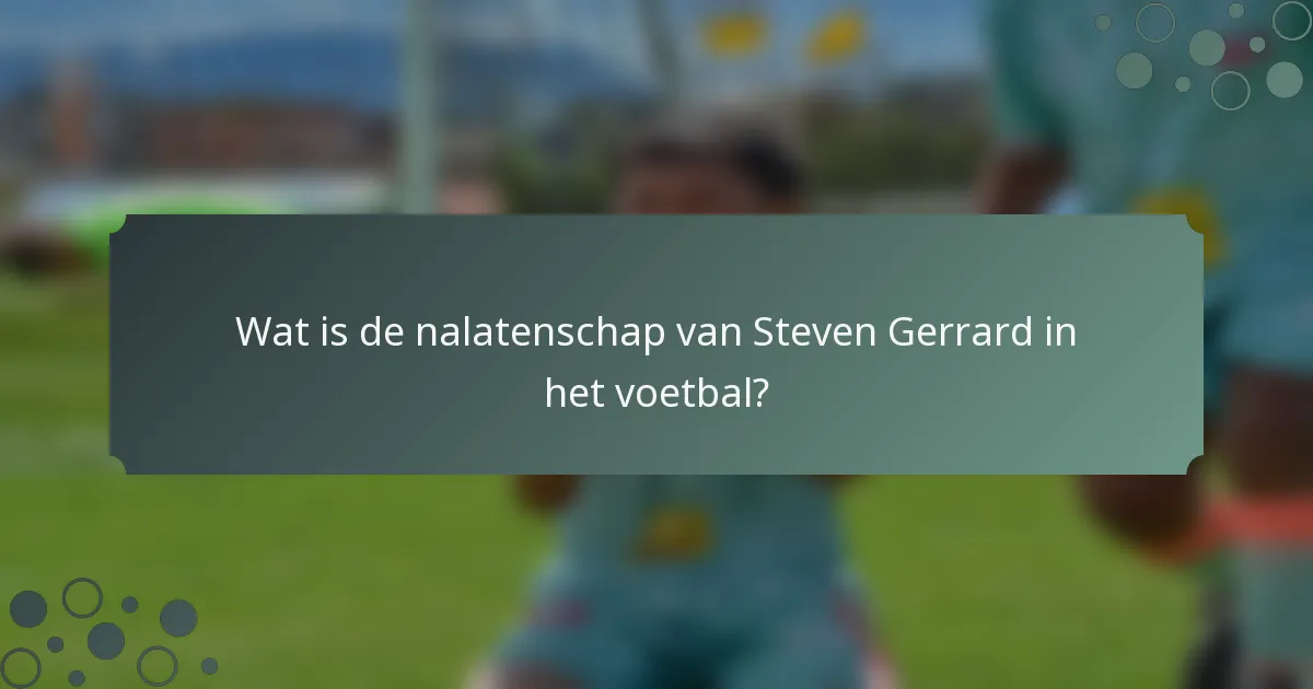 Wat is de nalatenschap van Steven Gerrard in het voetbal?