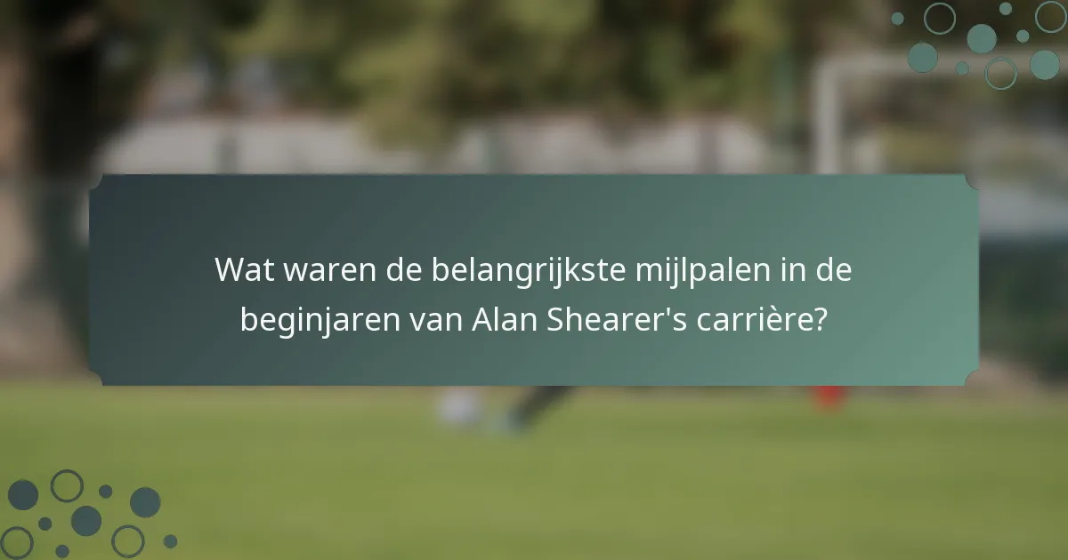 Wat waren de belangrijkste mijlpalen in de beginjaren van Alan Shearer's carrière?
