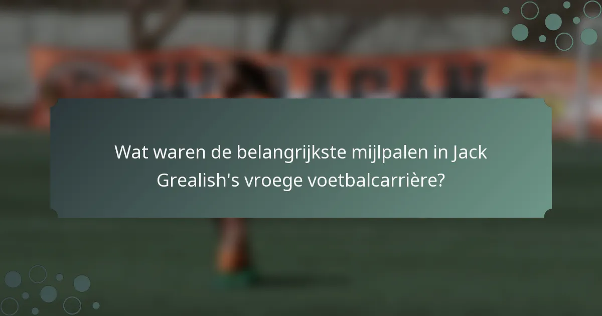 Wat waren de belangrijkste mijlpalen in Jack Grealish's vroege voetbalcarrière?