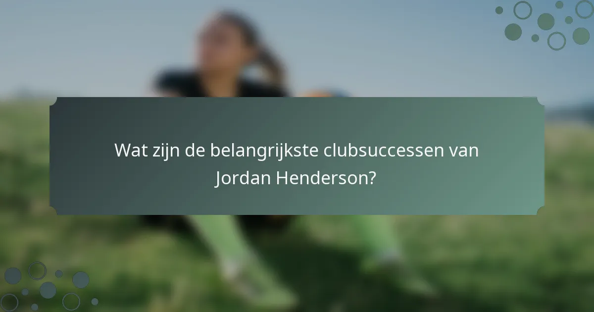 Wat zijn de belangrijkste clubsuccessen van Jordan Henderson?