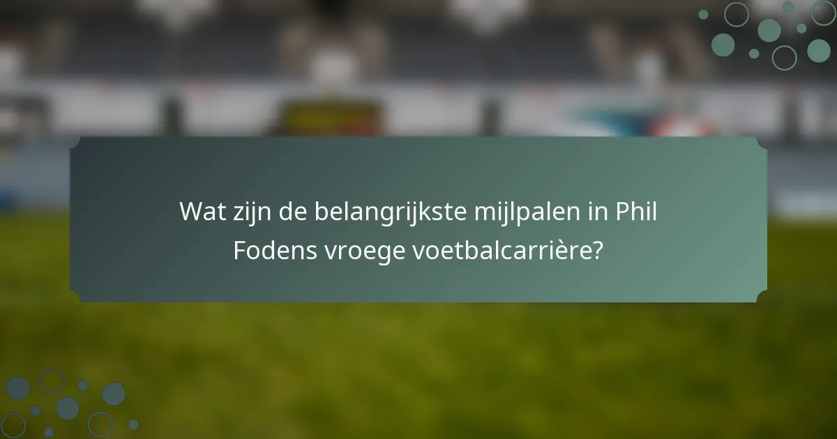 Wat zijn de belangrijkste mijlpalen in Phil Fodens vroege voetbalcarrière?