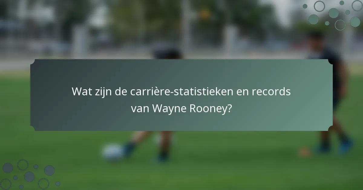 Wat zijn de carrière-statistieken en records van Wayne Rooney?