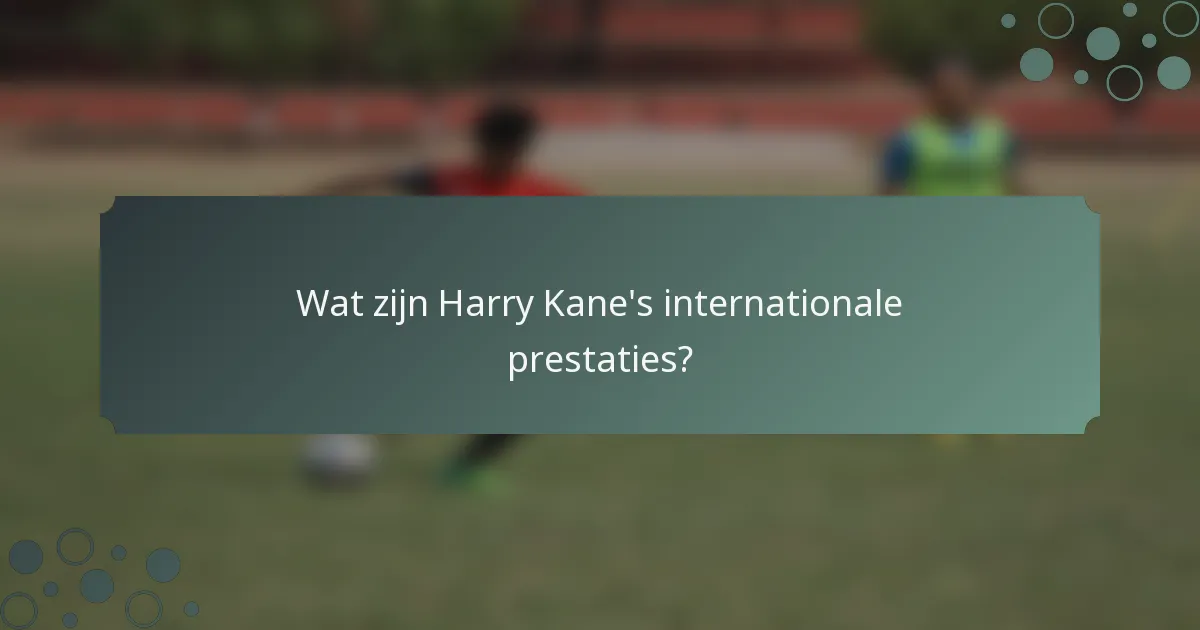 Wat zijn Harry Kane's internationale prestaties?