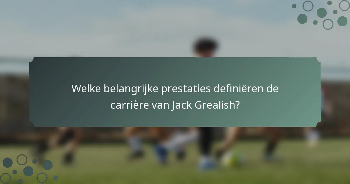 Welke belangrijke prestaties definiëren de carrière van Jack Grealish?