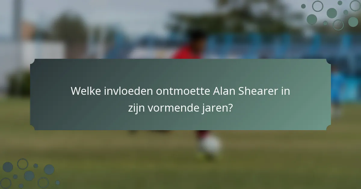 Welke invloeden ontmoette Alan Shearer in zijn vormende jaren?
