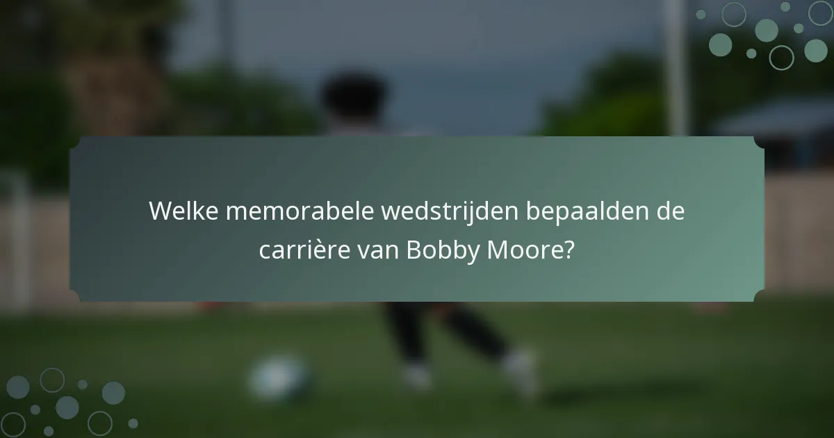 Welke memorabele wedstrijden bepaalden de carrière van Bobby Moore?