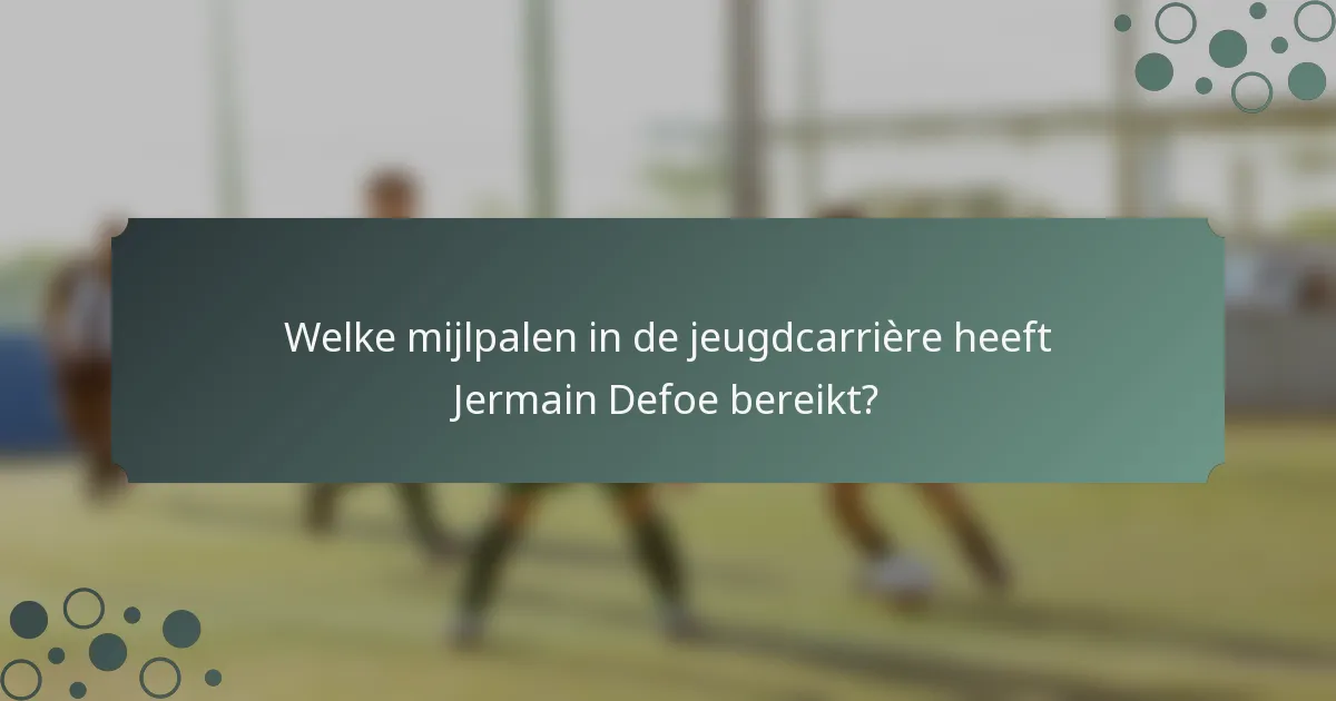 Welke mijlpalen in de jeugdcarrière heeft Jermain Defoe bereikt?