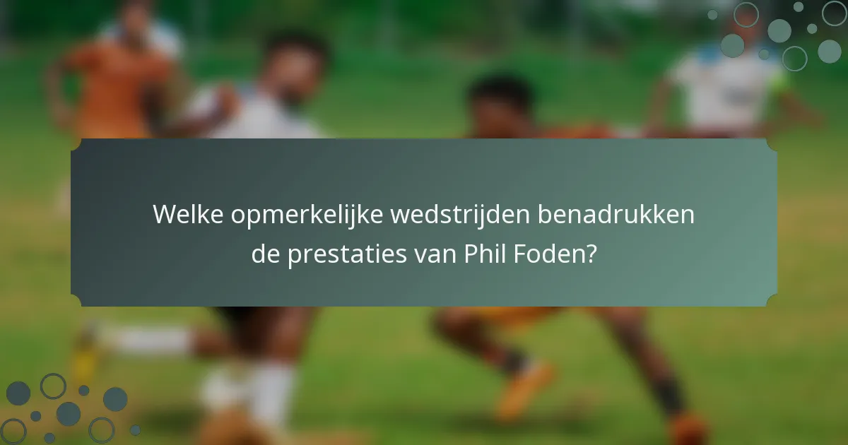 Welke opmerkelijke wedstrijden benadrukken de prestaties van Phil Foden?