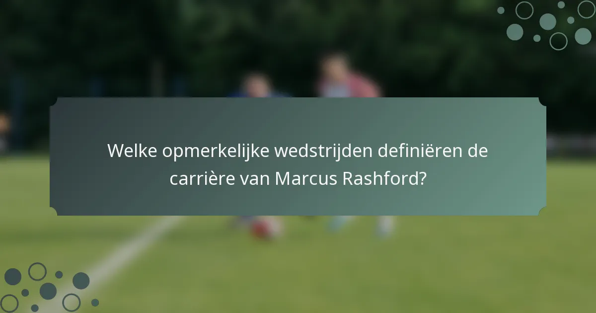 Welke opmerkelijke wedstrijden definiëren de carrière van Marcus Rashford?