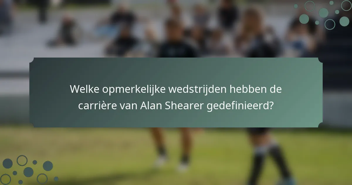 Welke opmerkelijke wedstrijden hebben de carrière van Alan Shearer gedefinieerd?