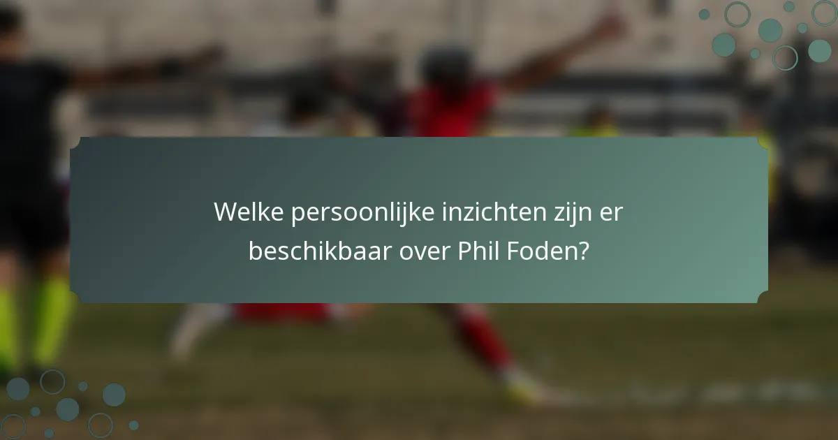 Welke persoonlijke inzichten zijn er beschikbaar over Phil Foden?