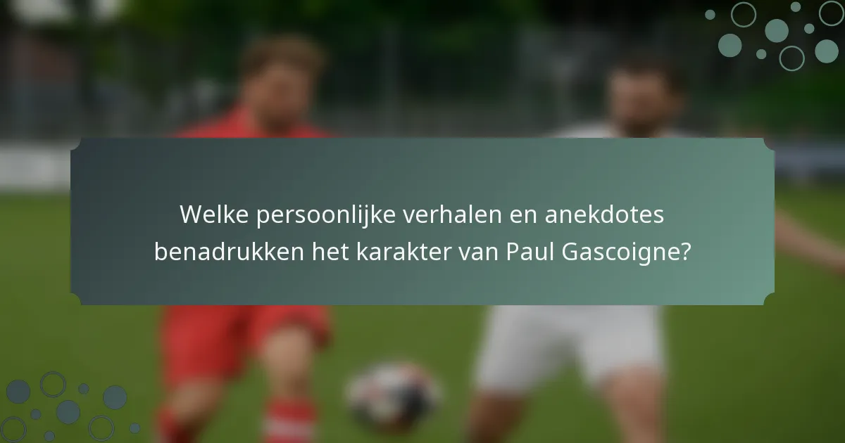 Welke persoonlijke verhalen en anekdotes benadrukken het karakter van Paul Gascoigne?