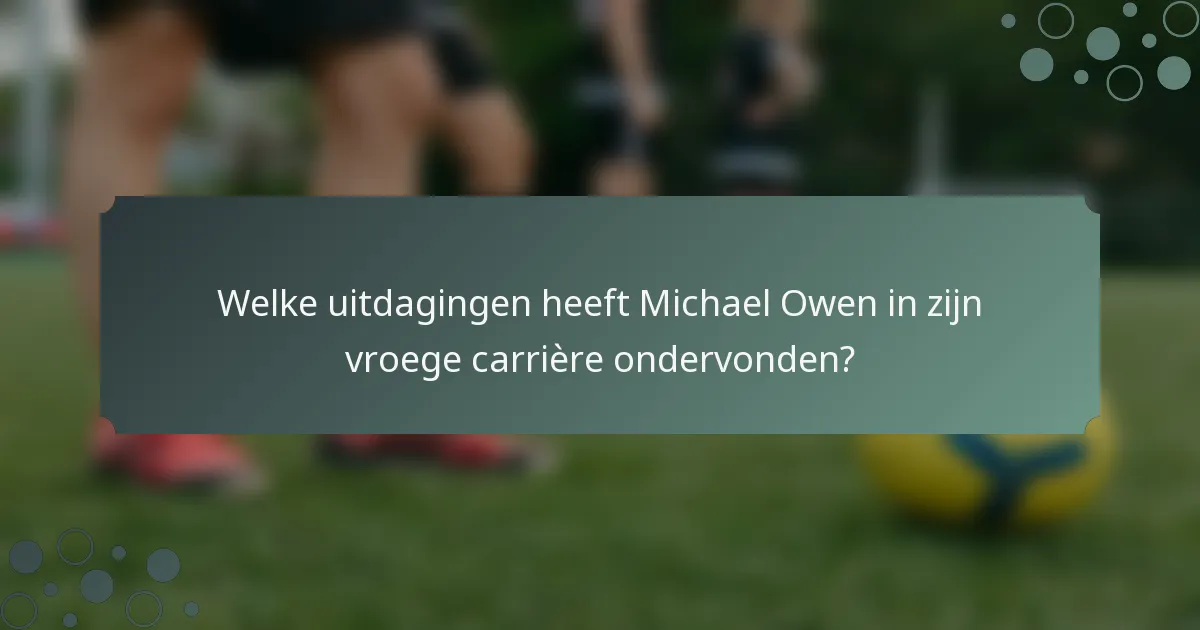 Welke uitdagingen heeft Michael Owen in zijn vroege carrière ondervonden?