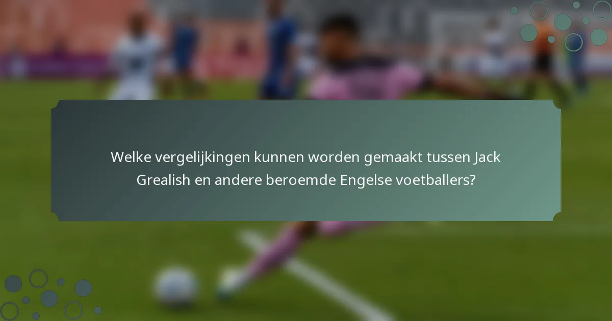 Welke vergelijkingen kunnen worden gemaakt tussen Jack Grealish en andere beroemde Engelse voetballers?