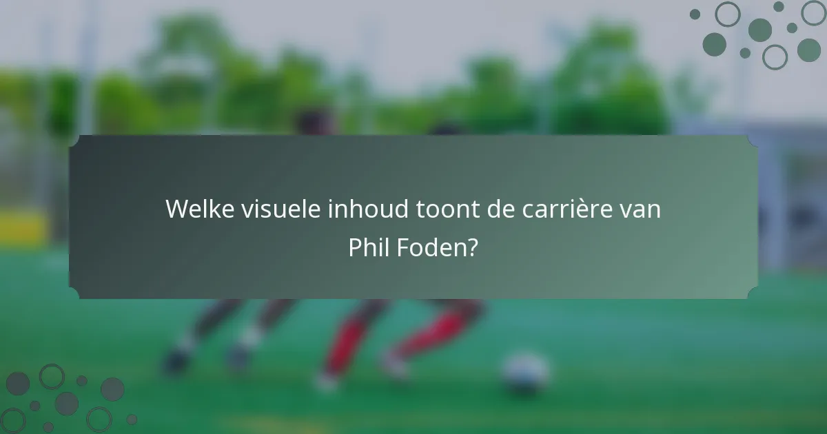 Welke visuele inhoud toont de carrière van Phil Foden?