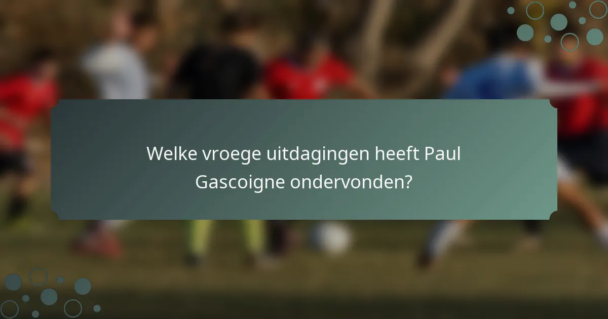 Welke vroege uitdagingen heeft Paul Gascoigne ondervonden?